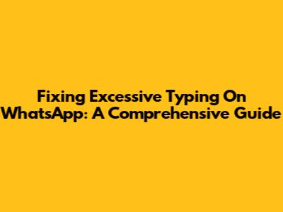 Fixing Excessive Typing On WhatsApp: A Comprehensive Guide