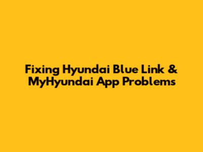 Fixing Hyundai Blue Link & MyHyundai App Problems