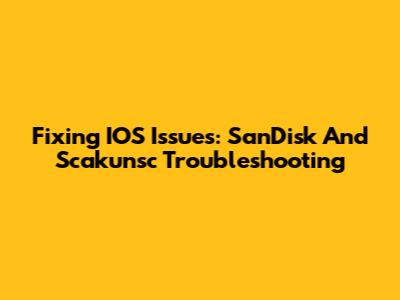 Fixing IOS Issues: SanDisk And Scakunsc Troubleshooting