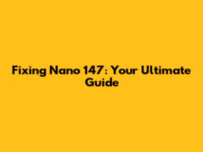 Fixing Nano 147: Your Ultimate Guide