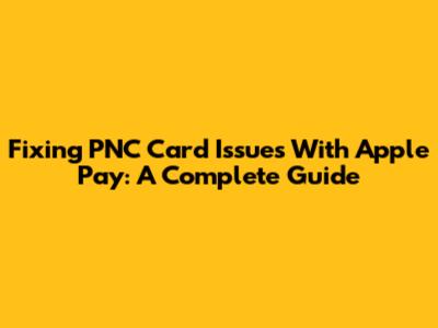 Fixing PNC Card Issues With Apple Pay: A Complete Guide