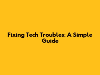 Fixing Tech Troubles: A Simple Guide