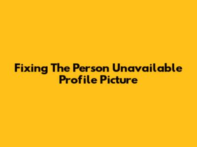 Fixing The 'Person Unavailable' Profile Picture
