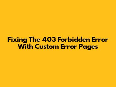 Fixing The 403 Forbidden Error With Custom Error Pages