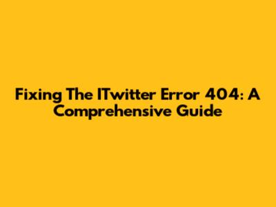Fixing The ITwitter Error 404: A Comprehensive Guide