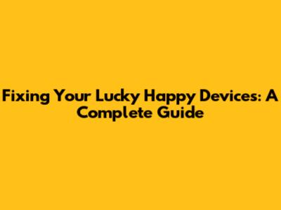 Fixing Your Lucky Happy Devices: A Complete Guide
