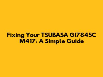 Fixing Your TSUBASA GI7845C M417: A Simple Guide