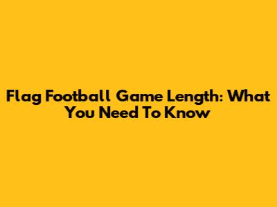 Flag Football Game Length: What You Need To Know