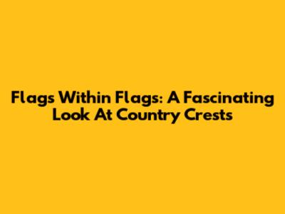 Flags Within Flags: A Fascinating Look At Country Crests