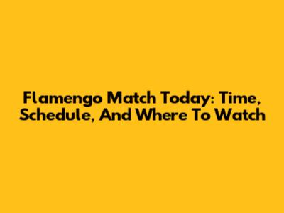 Flamengo Match Today: Time, Schedule, And Where To Watch