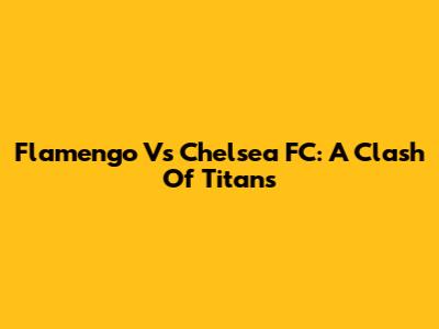 Flamengo Vs Chelsea FC: A Clash Of Titans