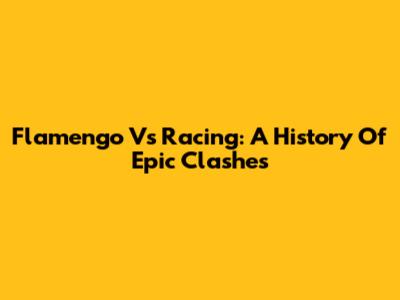 Flamengo Vs Racing: A History Of Epic Clashes