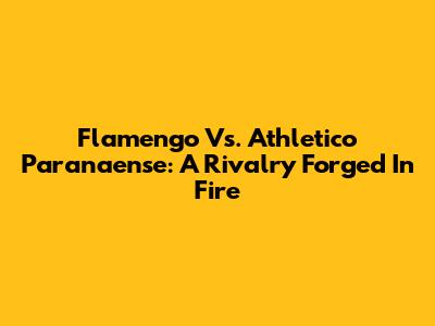 Flamengo Vs. Athletico Paranaense: A Rivalry Forged In Fire