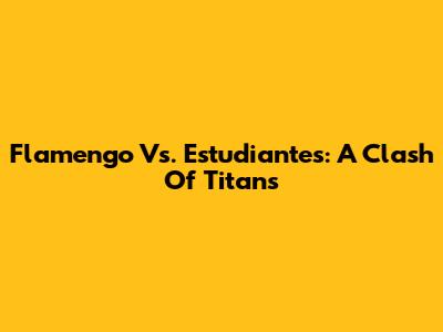 Flamengo Vs. Estudiantes: A Clash Of Titans