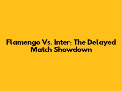 Flamengo Vs. Inter: The Delayed Match Showdown