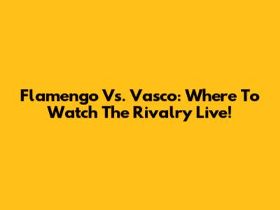 Flamengo Vs. Vasco: Where To Watch The Rivalry Live!