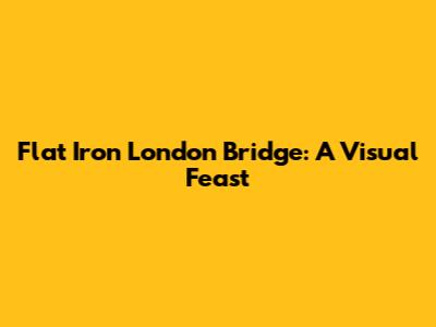 Flat Iron London Bridge: A Visual Feast