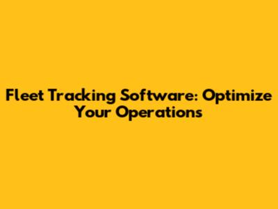 Fleet Tracking Software: Optimize Your Operations