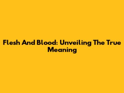 Flesh And Blood: Unveiling The True Meaning