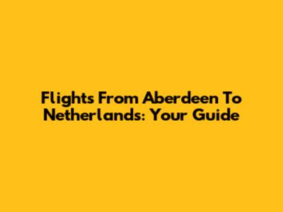 Flights From Aberdeen To Netherlands: Your Guide