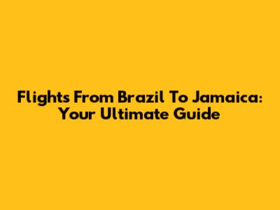 Flights From Brazil To Jamaica: Your Ultimate Guide