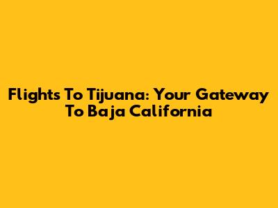 Flights To Tijuana: Your Gateway To Baja California