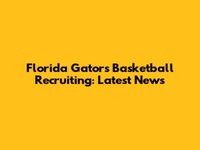 Florida Gators Basketball Recruiting: Latest News