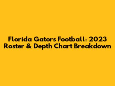 Florida Gators Football: 2023 Roster & Depth Chart Breakdown