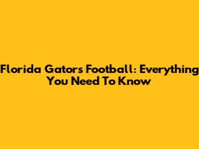 Florida Gators Football: Everything You Need To Know