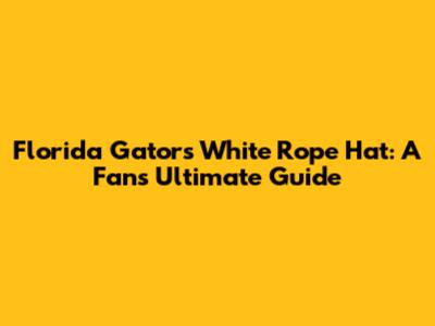 Florida Gators White Rope Hat: A Fan's Ultimate Guide