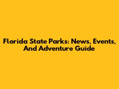 Florida State Parks: News, Events, And Adventure Guide