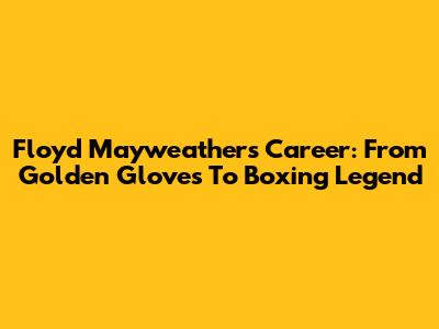 Floyd Mayweather's Career: From Golden Gloves To Boxing Legend