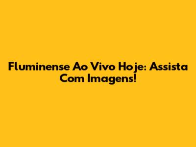 Fluminense Ao Vivo Hoje: Assista Com Imagens!