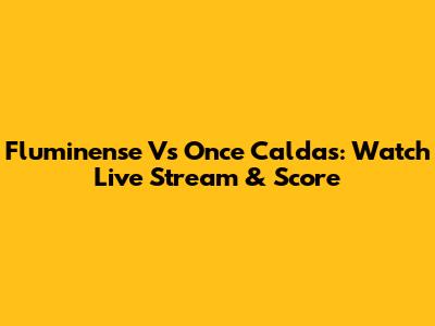 Fluminense Vs Once Caldas: Watch Live Stream & Score