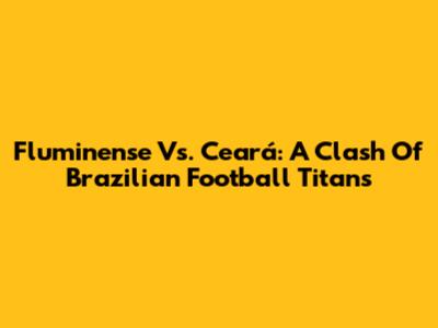 Fluminense Vs. Ceará: A Clash Of Brazilian Football Titans
