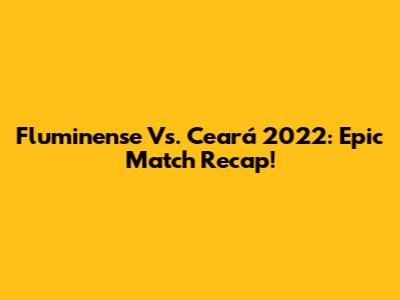 Fluminense Vs. Ceará 2022: Epic Match Recap!