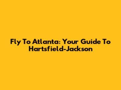 Fly To Atlanta: Your Guide To Hartsfield-Jackson