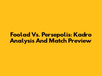 Foolad Vs. Persepolis: Kadro Analysis And Match Preview