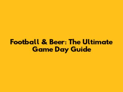 Football & Beer: The Ultimate Game Day Guide
