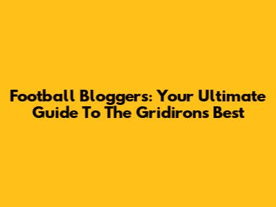 Football Bloggers: Your Ultimate Guide To The Gridiron's Best