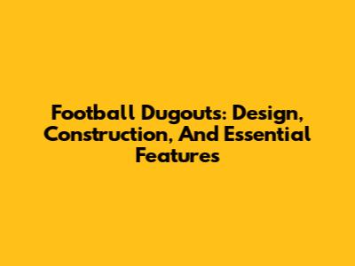 Football Dugouts: Design, Construction, And Essential Features