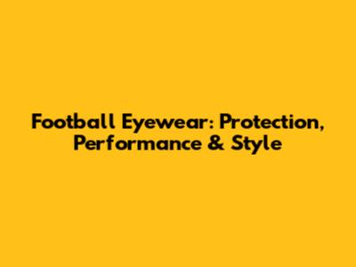 Football Eyewear: Protection, Performance & Style