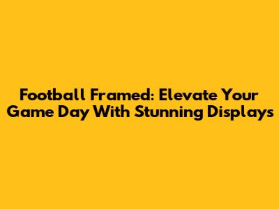 Football Framed: Elevate Your Game Day With Stunning Displays