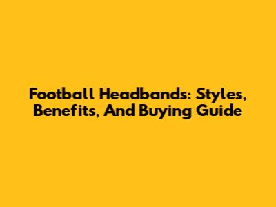 Football Headbands: Styles, Benefits, And Buying Guide