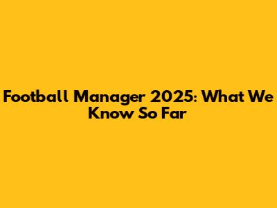 Football Manager 2025: What We Know So Far