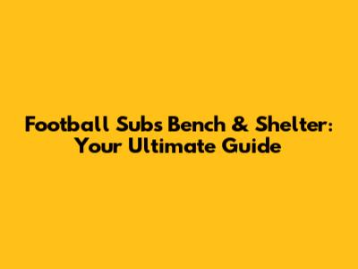 Football Subs Bench & Shelter: Your Ultimate Guide