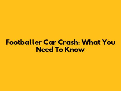 Footballer Car Crash: What You Need To Know