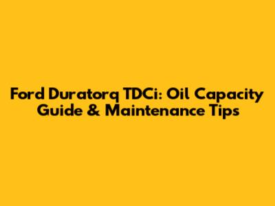 Ford Duratorq TDCi: Oil Capacity Guide & Maintenance Tips