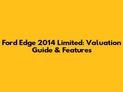 Ford Edge 2014 Limited: Valuation Guide & Features