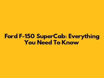 Ford F-150 SuperCab: Everything You Need To Know